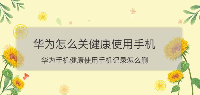 华为怎么关健康使用手机 华为手机健康使用手机记录怎么删？